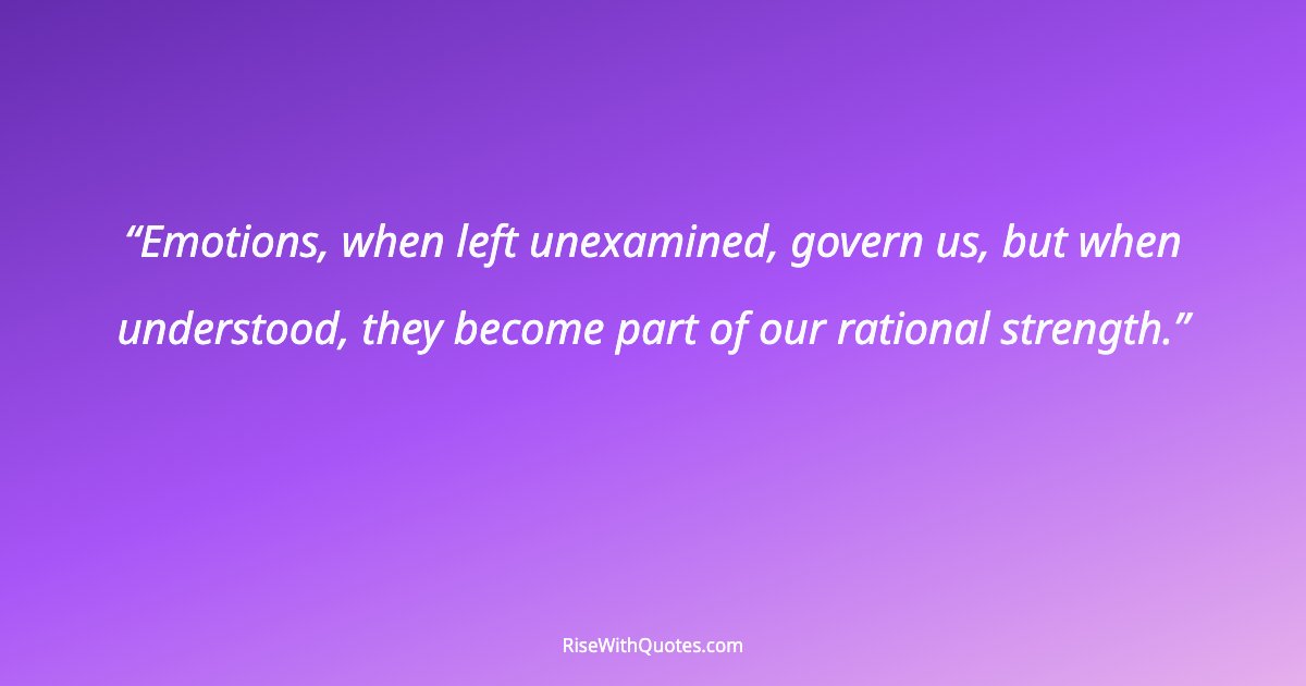 Emotions, when left unexamined, govern us, but when understood, they become part of our rational strength.