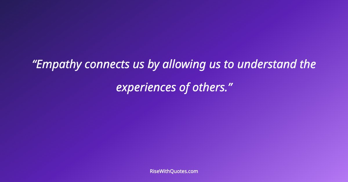 Empathy connects us by allowing us to understand the experiences of others.