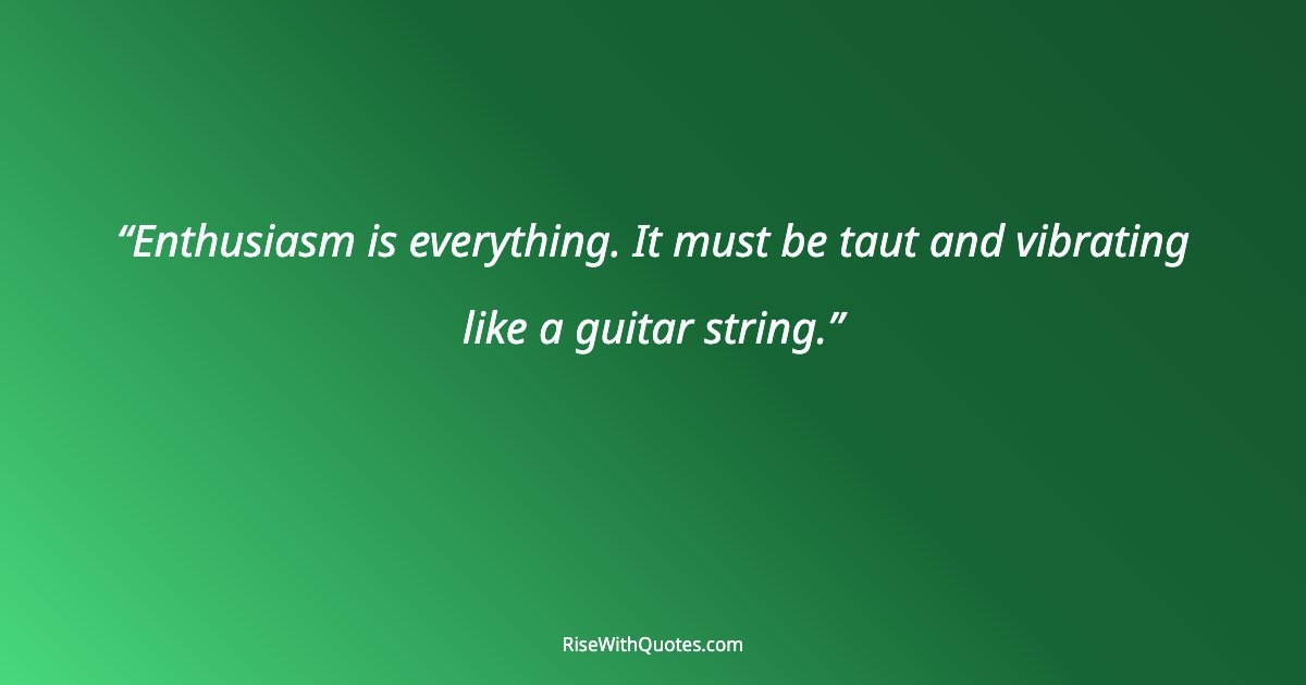 Enthusiasm is everything. It must be taut and vibrating like a guitar string.