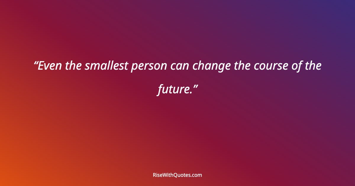Even the smallest person can change the course of the future.