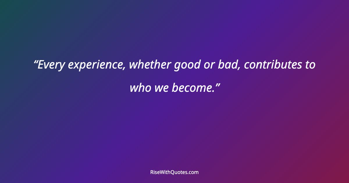 Every experience, whether good or bad, contributes to who we become.