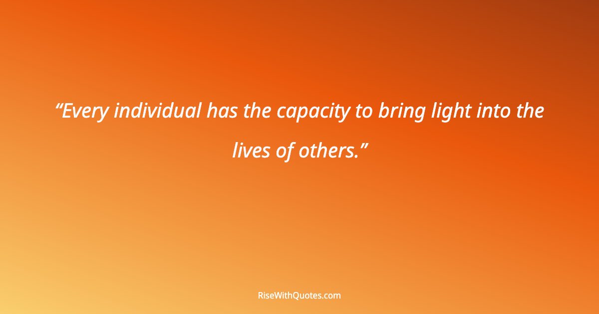 Every individual has the capacity to bring light into the lives of others.