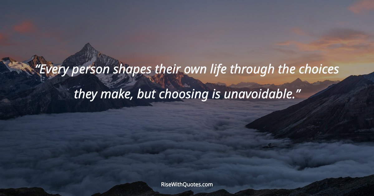 Every person shapes their own life through the choices they make, but choosing is unavoidable.