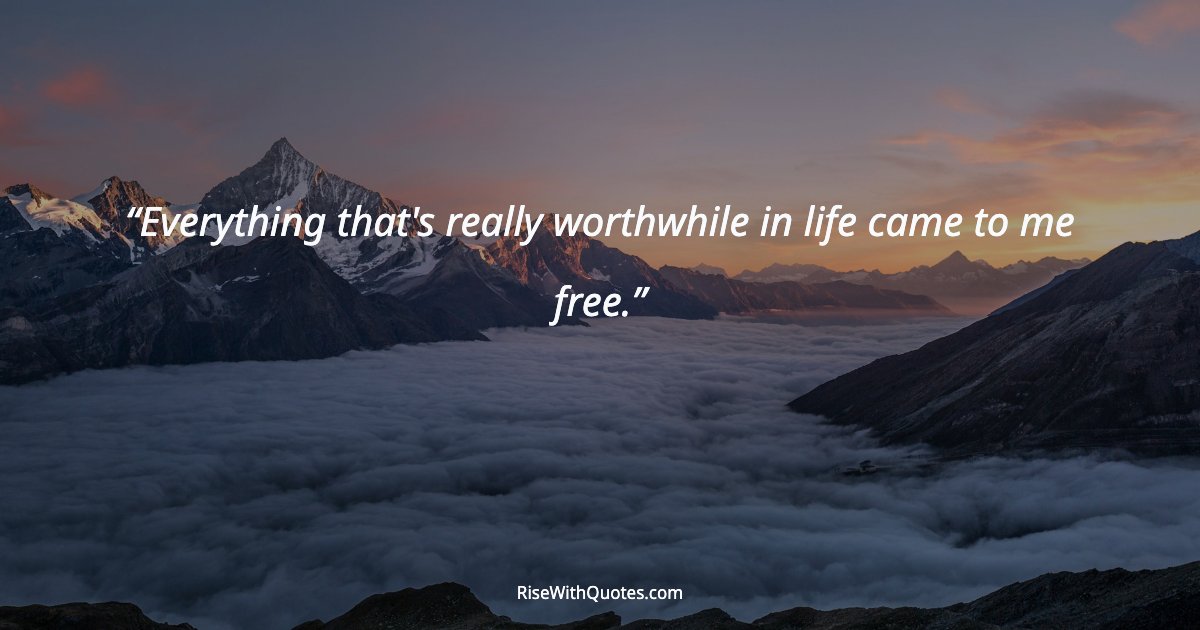 Everything that's really worthwhile in life came to me free.