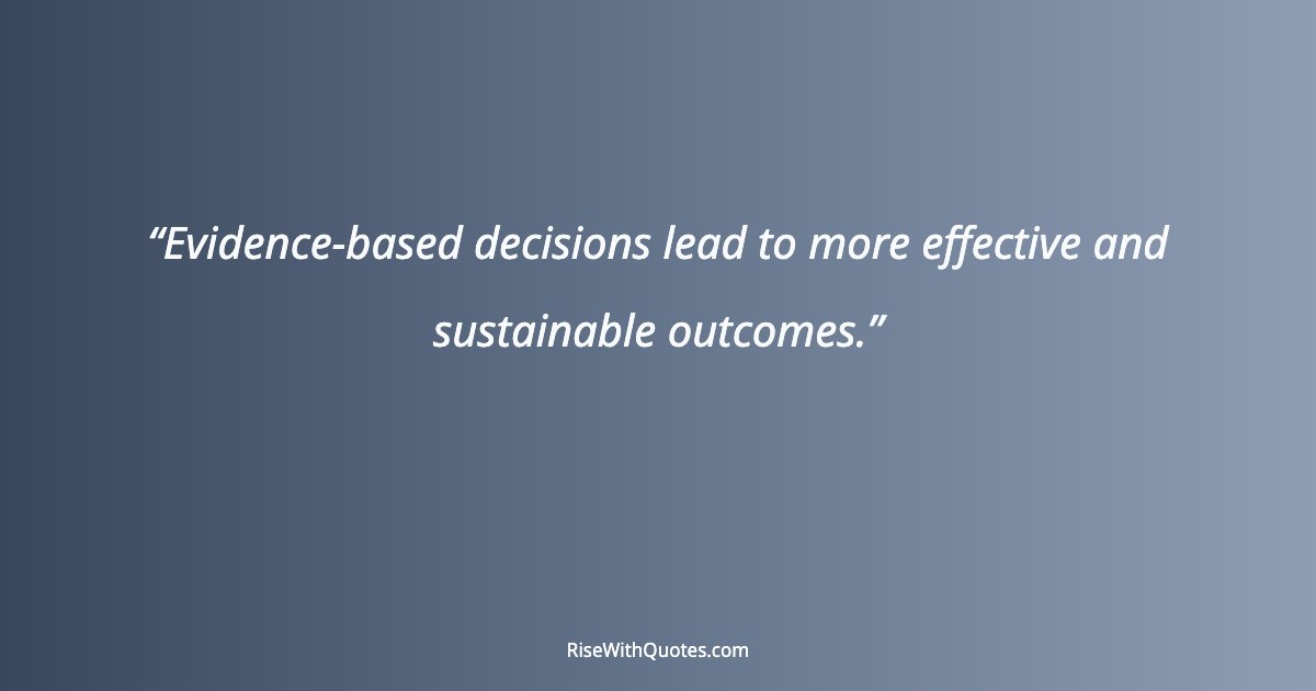 Evidence-based decisions lead to more effective and sustainable outcomes.