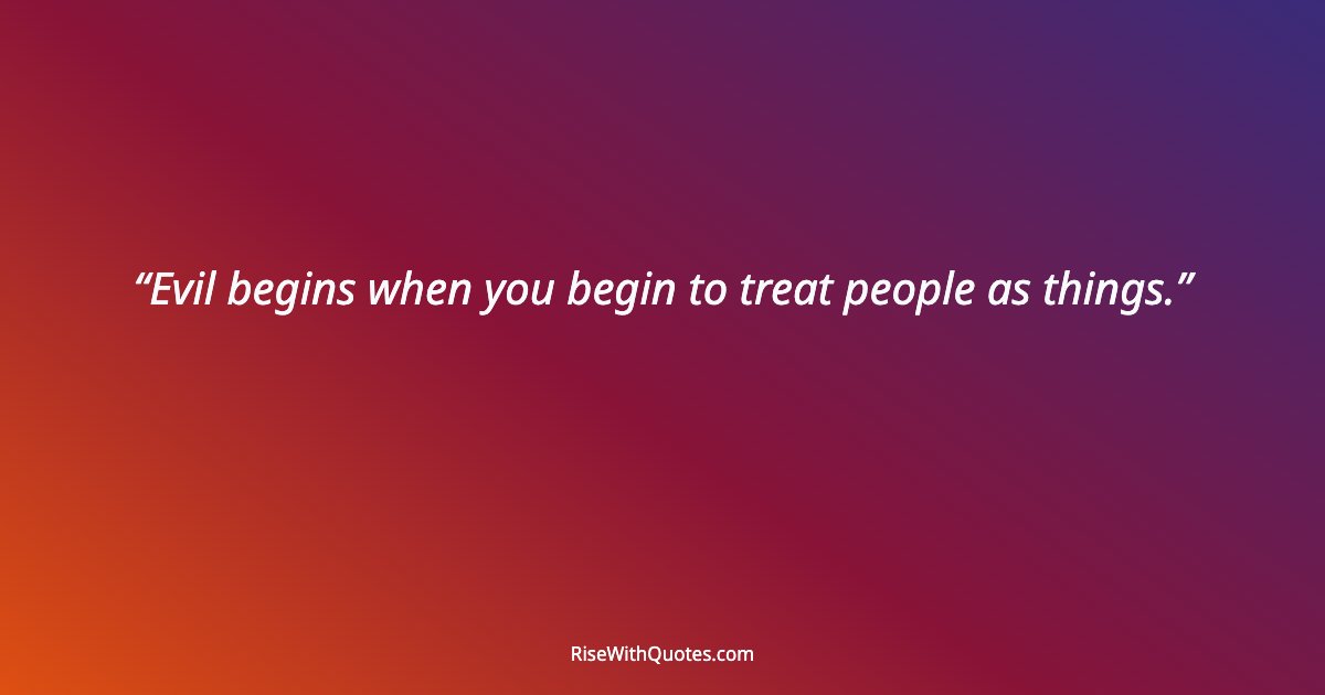 Evil begins when you begin to treat people as things.