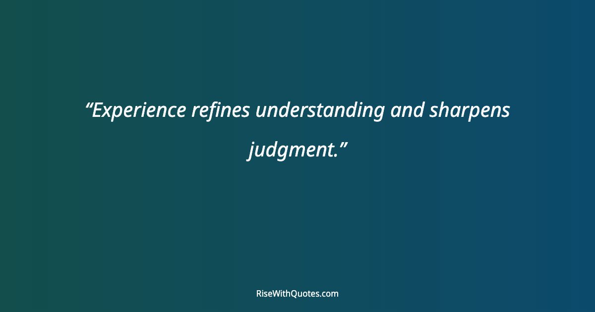 Experience refines understanding and sharpens judgment.