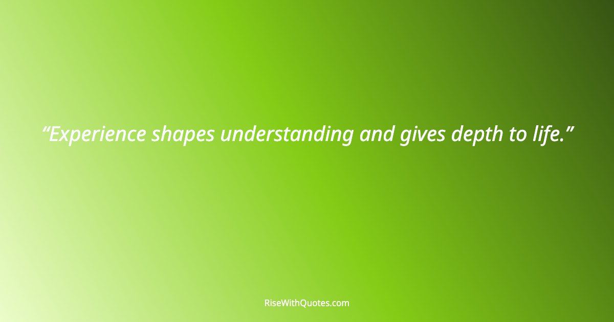 Experience shapes understanding and gives depth to life.