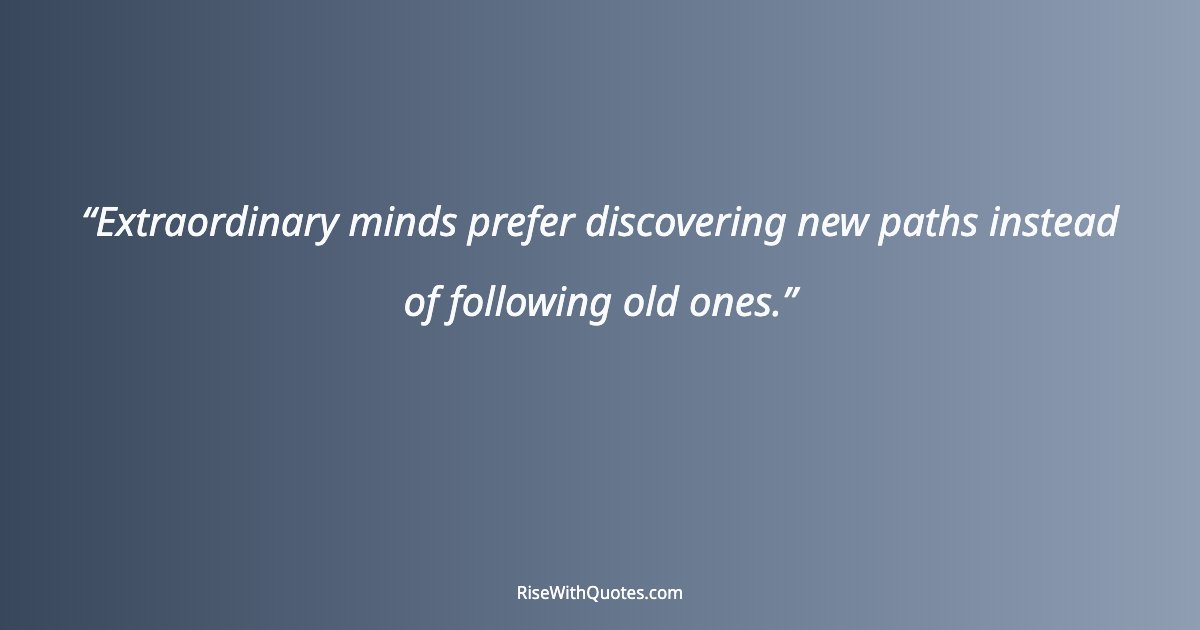 Extraordinary minds prefer discovering new paths instead of following old ones.