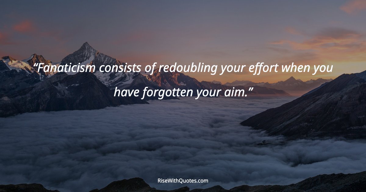 Fanaticism consists of redoubling your effort when you have forgotten your aim.