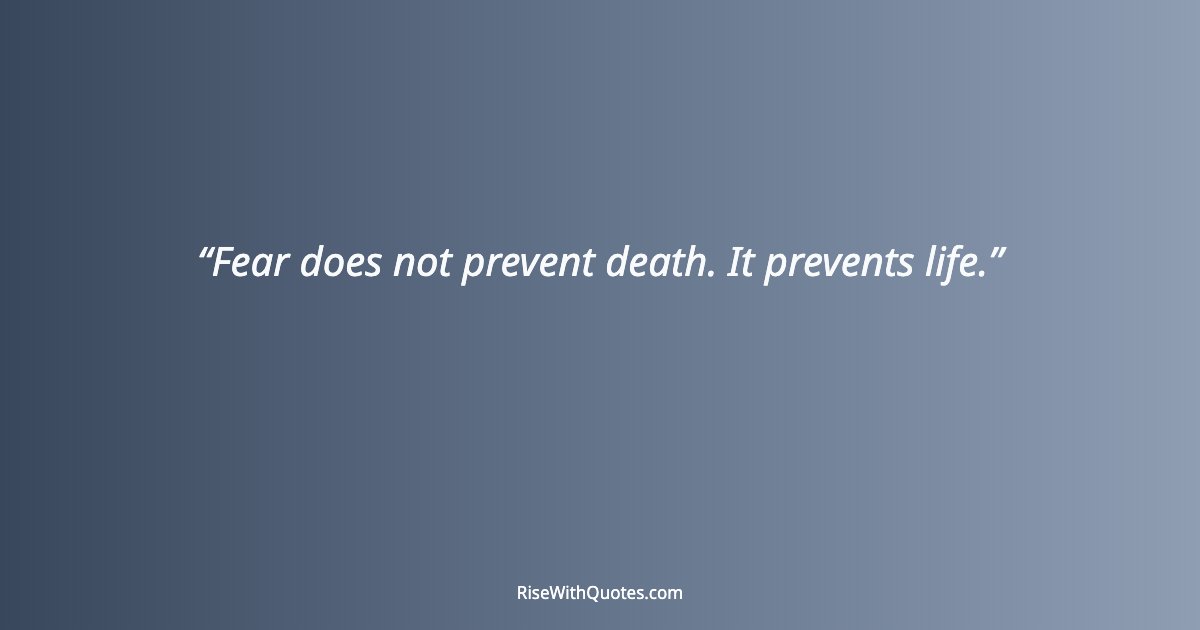 Fear does not prevent death. It prevents life.