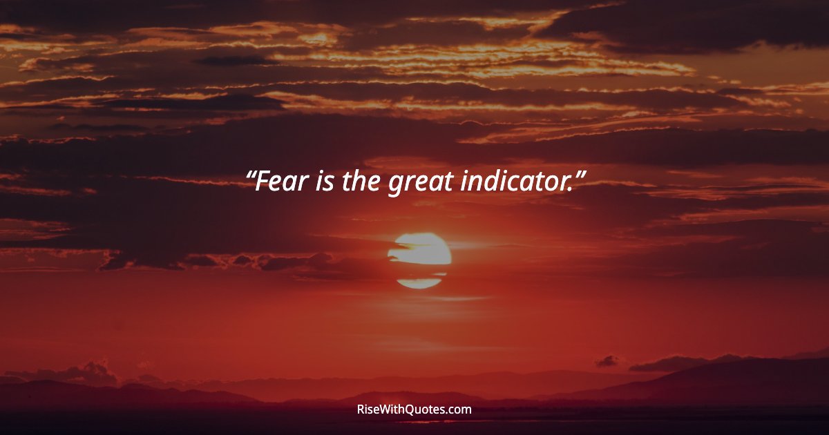 Fear is the great indicator.
