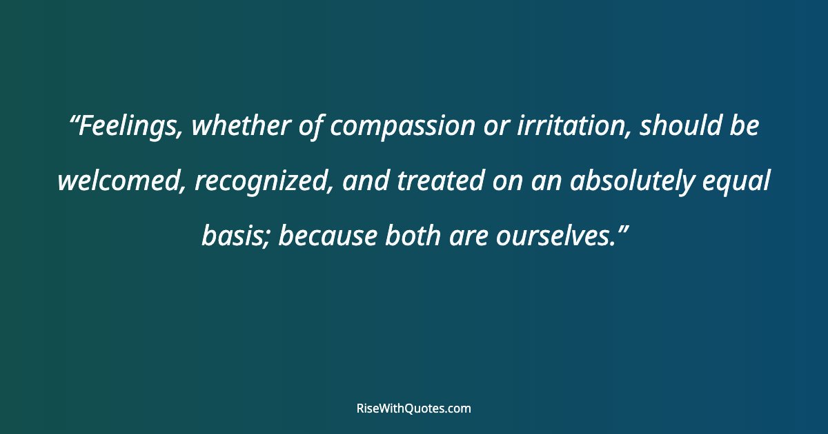 Feelings, whether of compassion or irritation, should be welcomed, recognized, and treated on an absolutely equal basis; because both are ourselves.