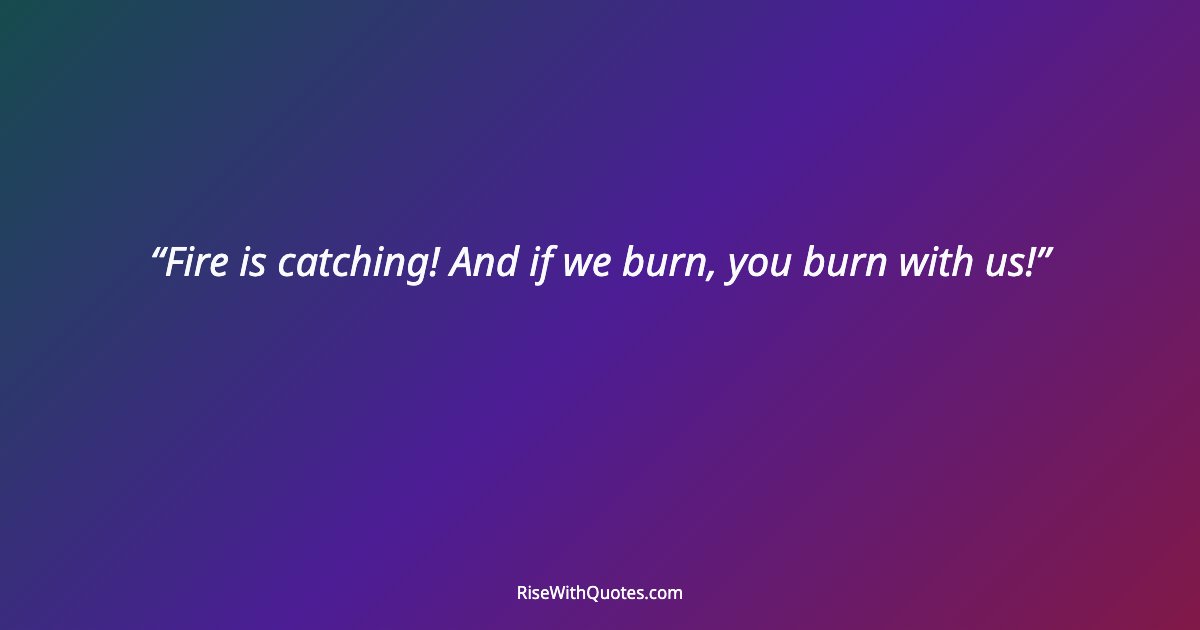Fire is catching! And if we burn, you burn with us!