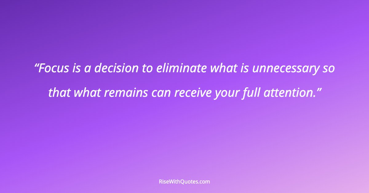 Focus is a decision to eliminate what is unnecessary so that what remains can receive your full attention.