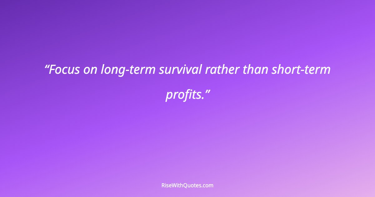 Focus on long-term survival rather than short-term profits.