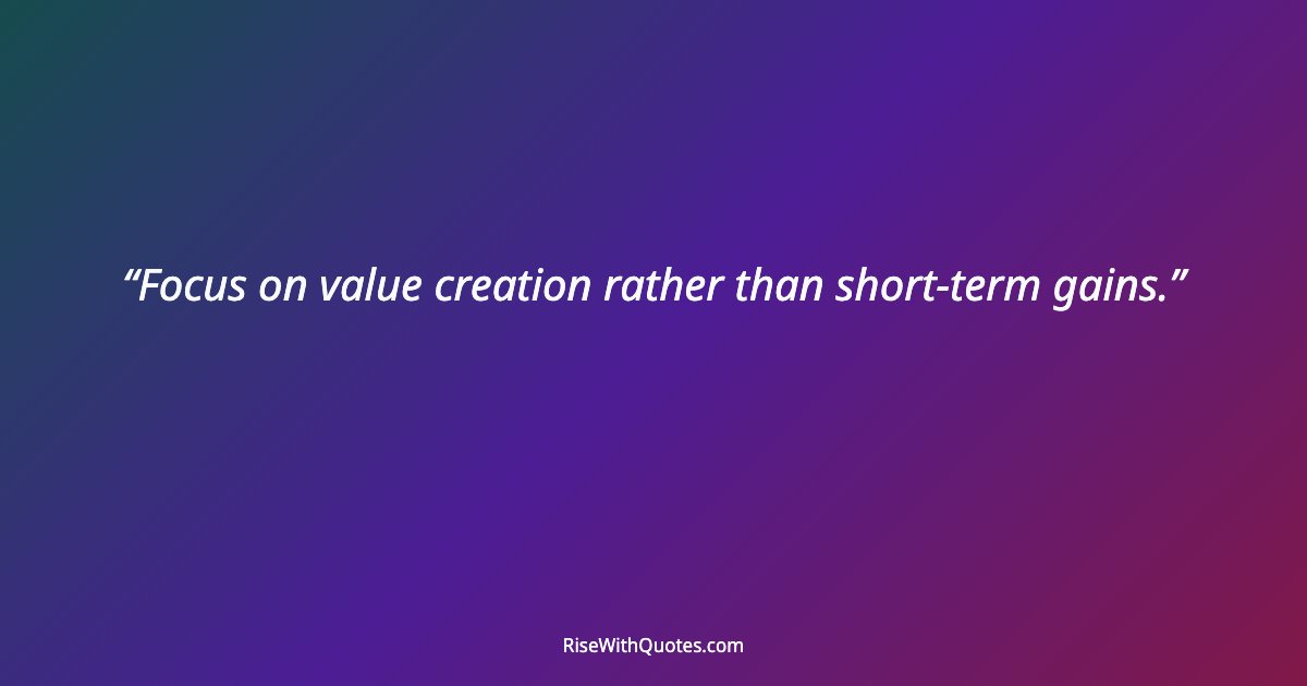 Focus on value creation rather than short-term gains.