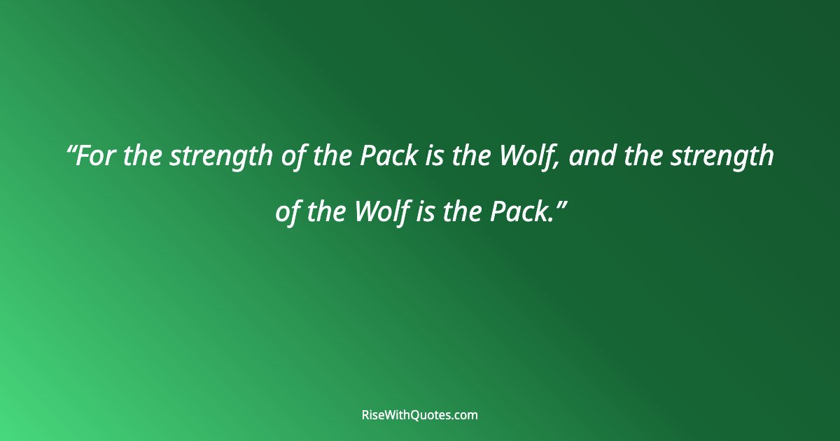 For the strength of the Pack is the Wolf, and the strength of the Wolf is the Pack.