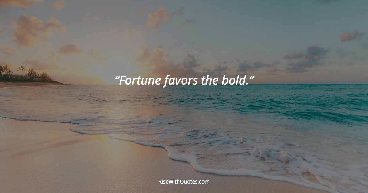 Fortune favors the bold.
