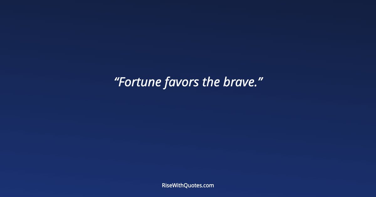 Fortune favors the brave.