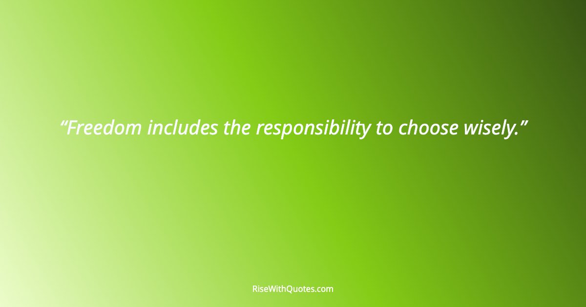 Freedom includes the responsibility to choose wisely.