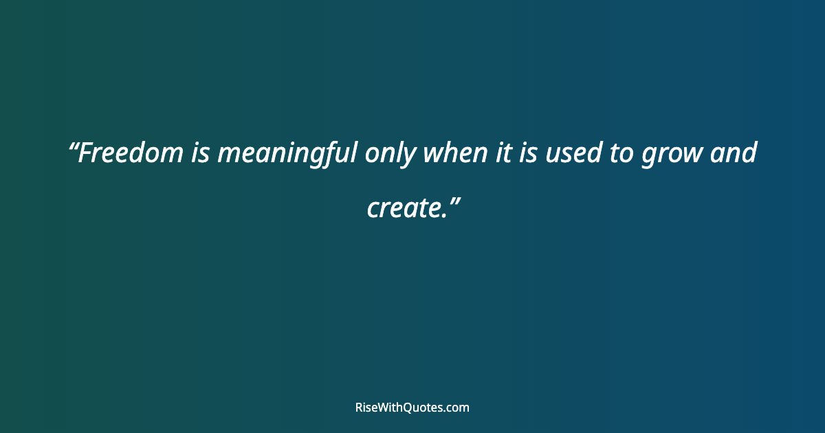 Freedom is meaningful only when it is used to grow and create.