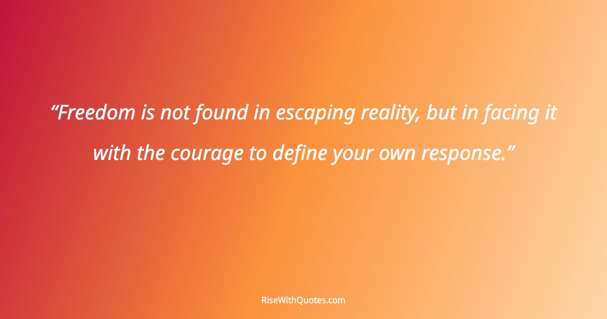 Freedom is not found in escaping reality, but in facing it with the courage to define your own response.