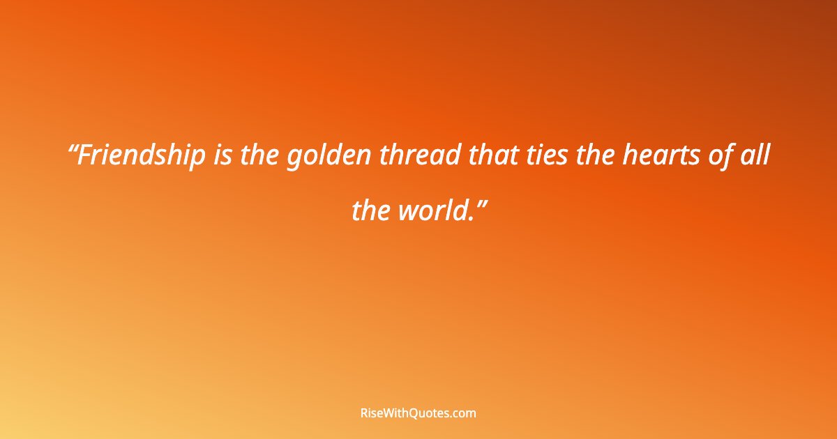 Friendship is the golden thread that ties the hearts of all the world.