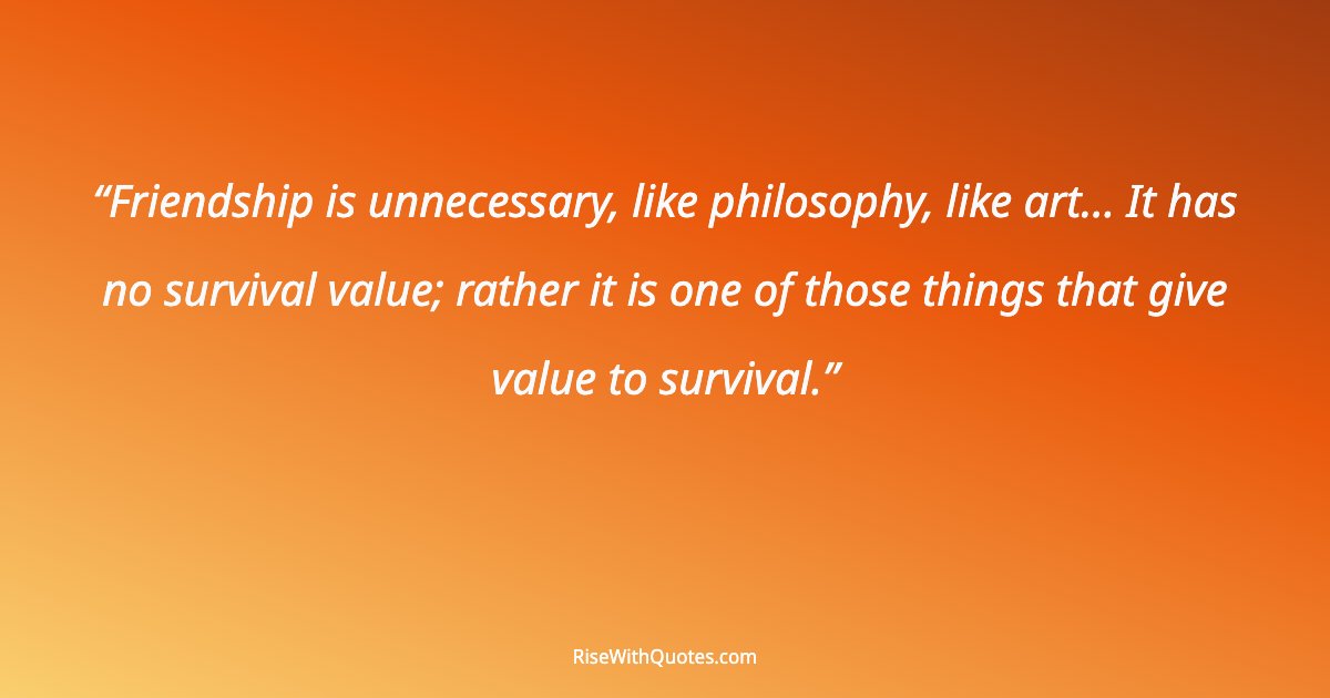 Friendship is unnecessary, like philosophy, like art... It has no survival value; rather it is one of those things that give value to survival.
