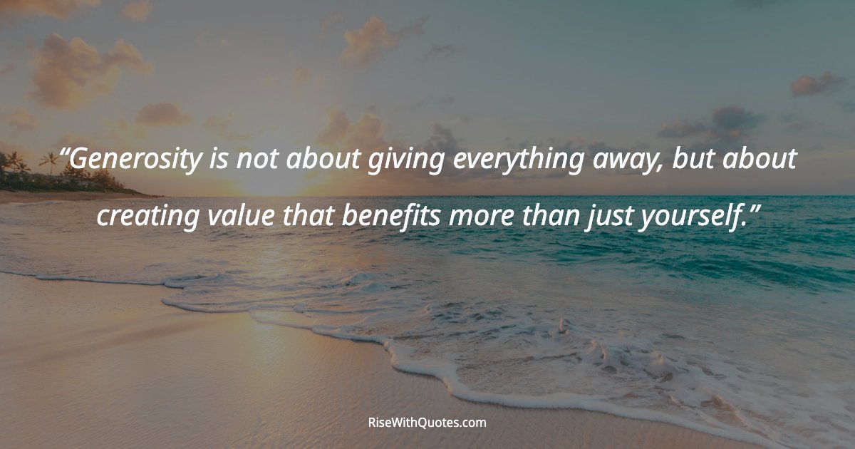 Generosity is not about giving everything away, but about creating value that benefits more than just yourself.