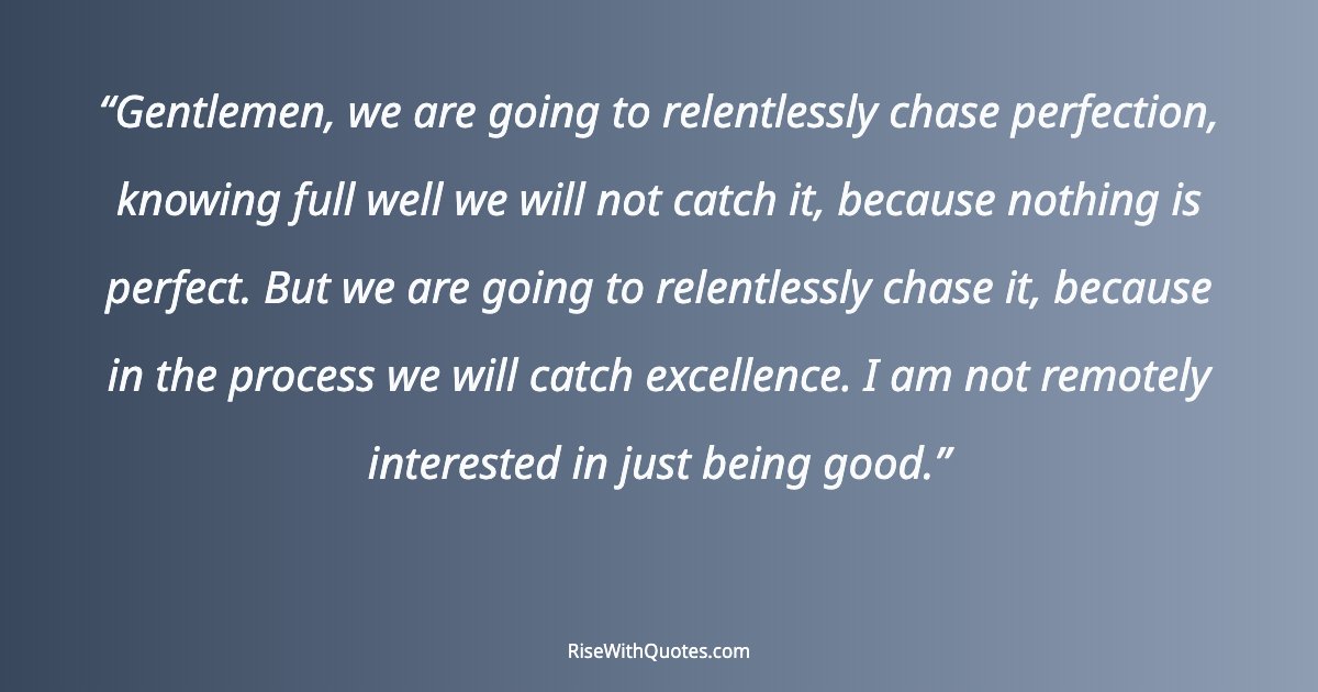 Gentlemen, we are going to relentlessly chase perfection, knowing full well we will not catch it, because nothing is perfect. But we are going to relentlessly c...