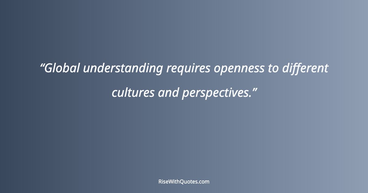 Global understanding requires openness to different cultures and perspectives.