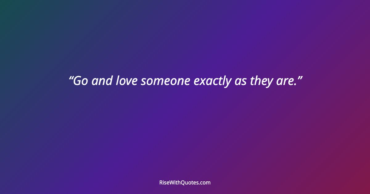 Go and love someone exactly as they are.