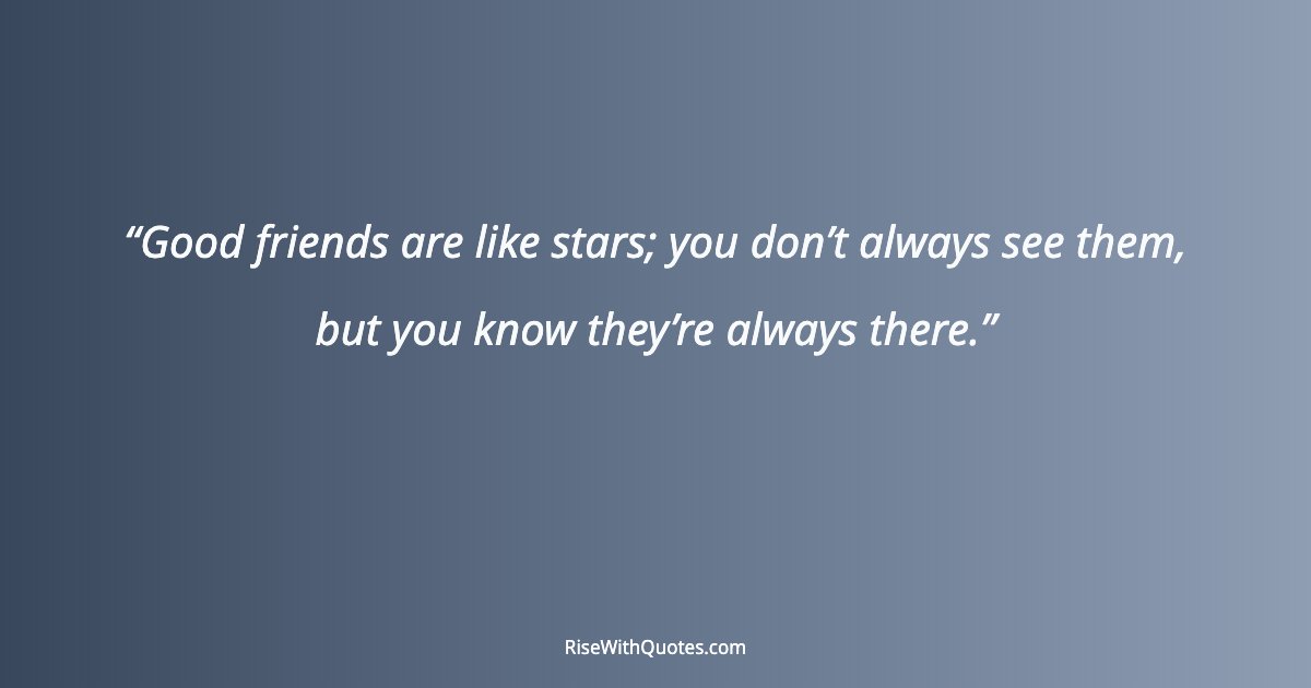 Good friends are like stars; you don’t always see them, but you know they’re always there.