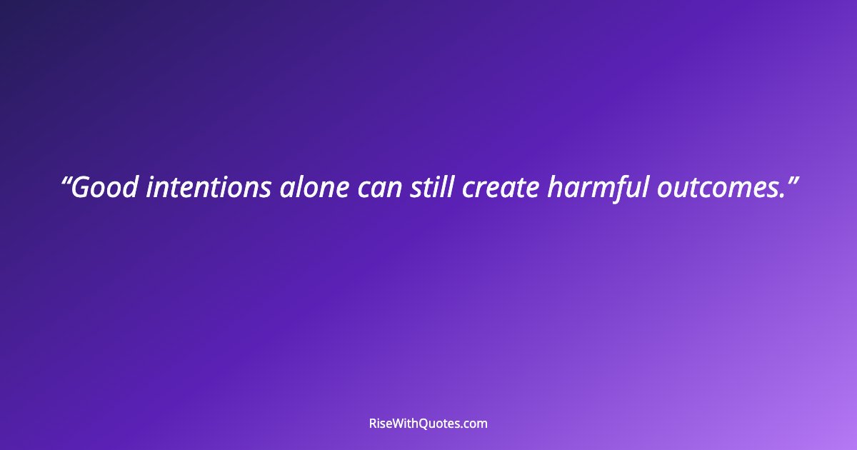 Good intentions alone can still create harmful outcomes.