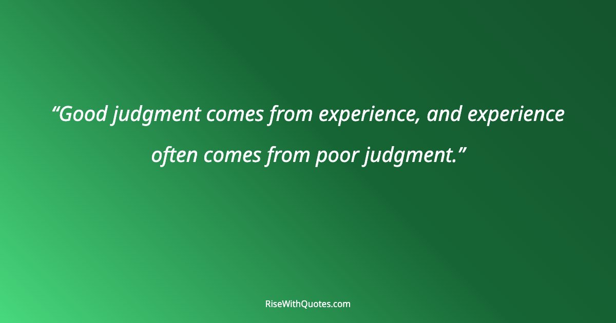 Good judgment comes from experience, and experience often comes from poor judgment.