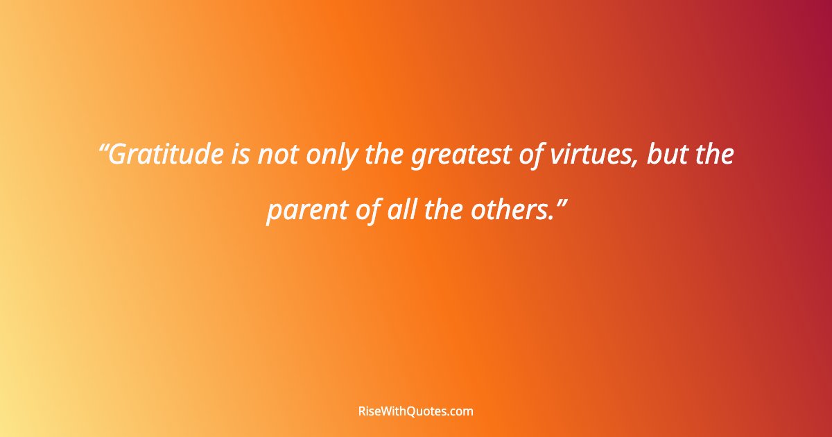 Gratitude is not only the greatest of virtues, but the parent of all the others.