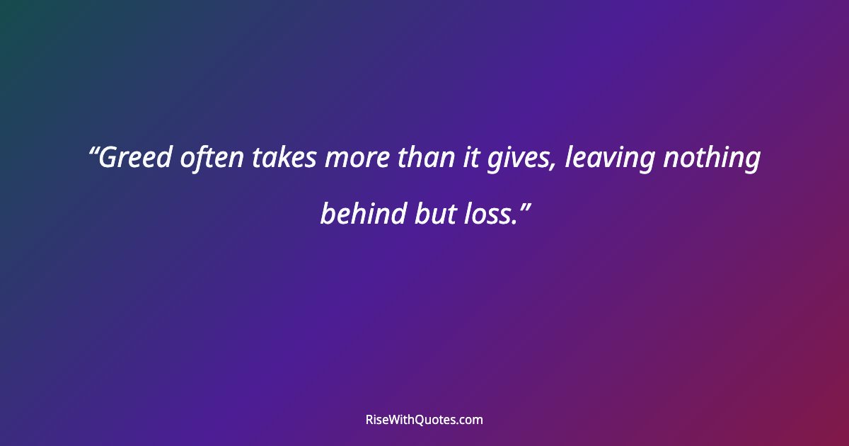 Greed often takes more than it gives, leaving nothing behind but loss.
