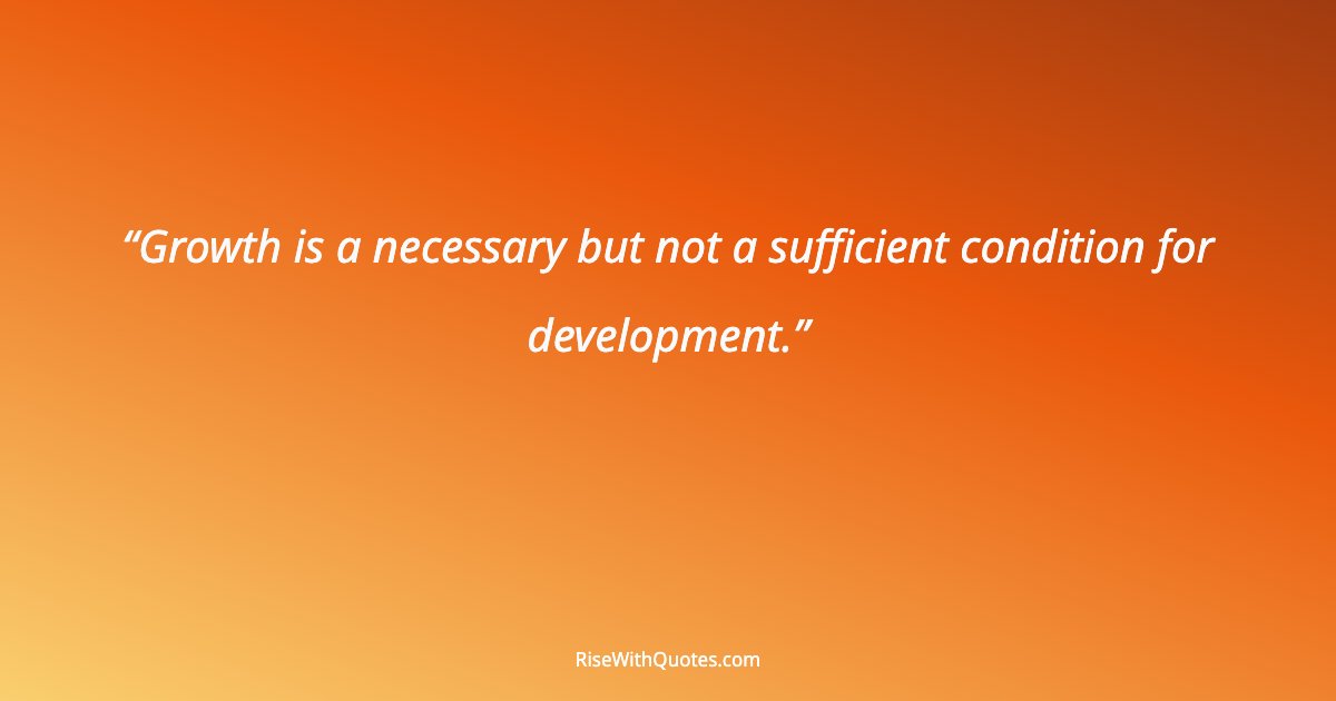 Growth is a necessary but not a sufficient condition for development.