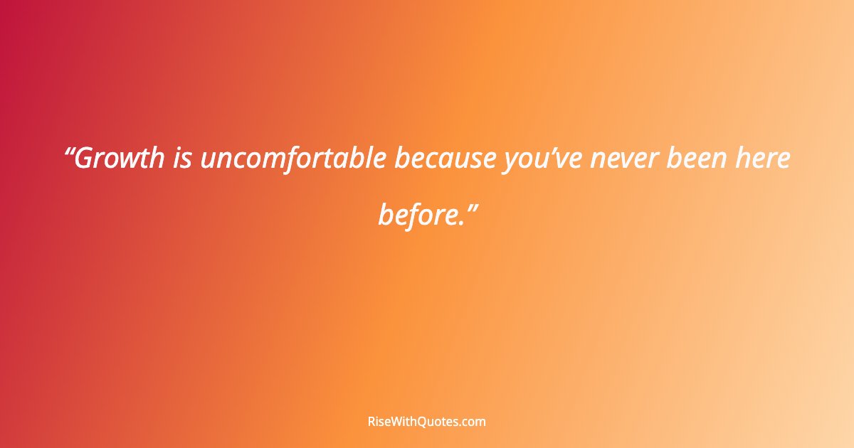 Growth is uncomfortable because you’ve never been here before.