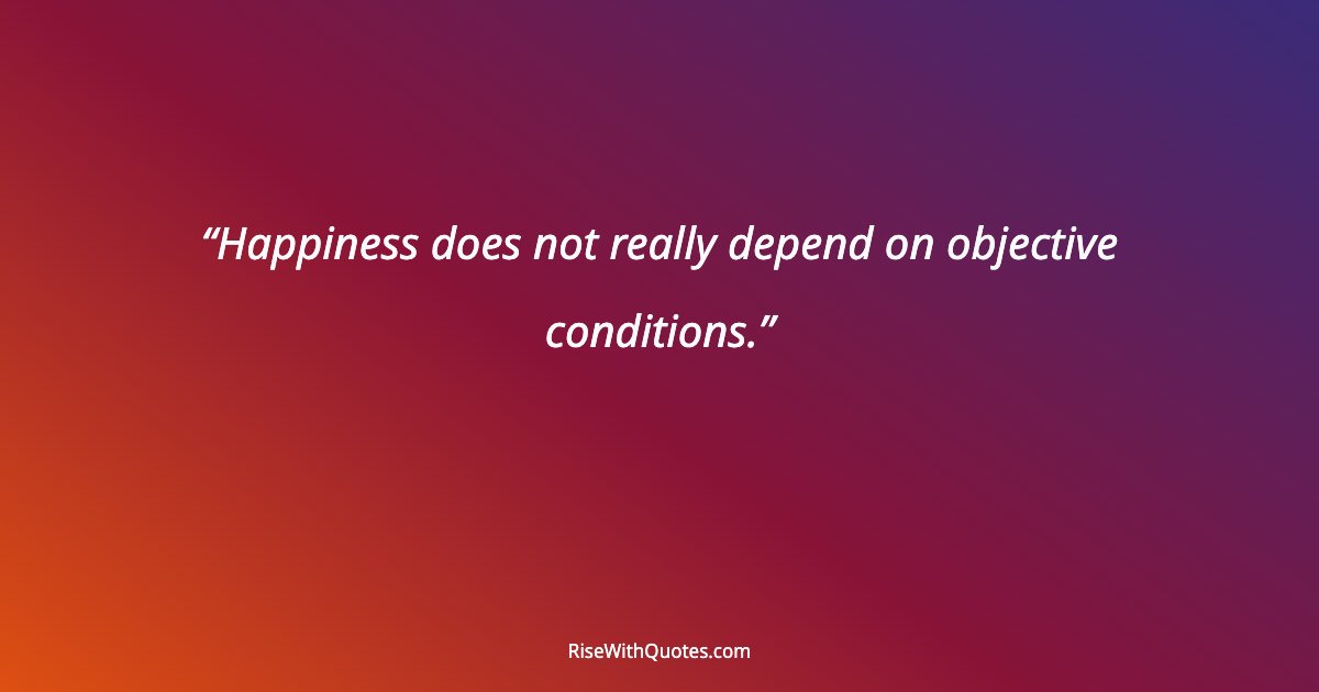 Happiness does not really depend on objective conditions.
