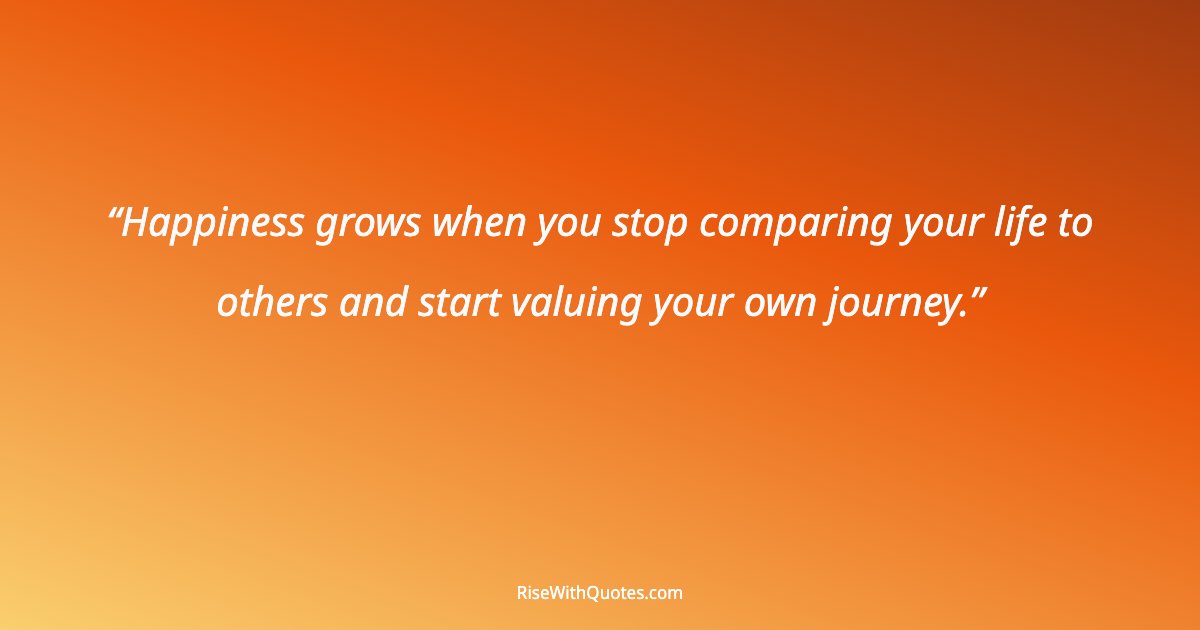 Happiness grows when you stop comparing your life to others and start valuing your own journey.