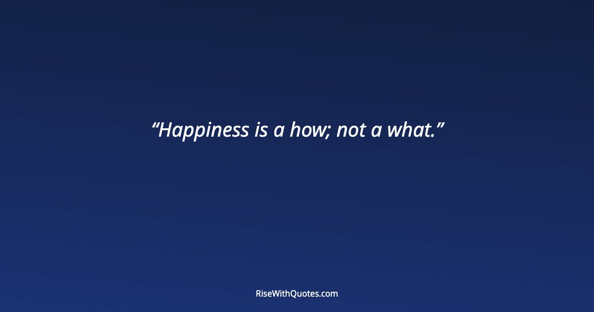 Happiness is a how; not a what.