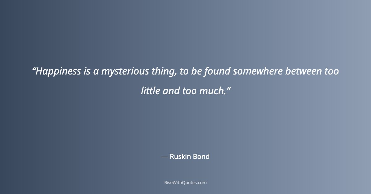 Happiness is a mysterious thing, to be found somewhere between too little and too much.
