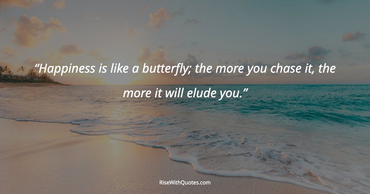 Happiness is like a butterfly; the more you chase it, the more it will elude you.