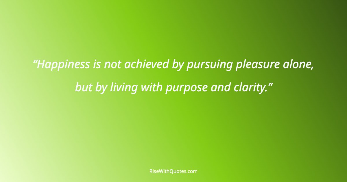 Happiness is not achieved by pursuing pleasure alone, but by living with purpose and clarity.