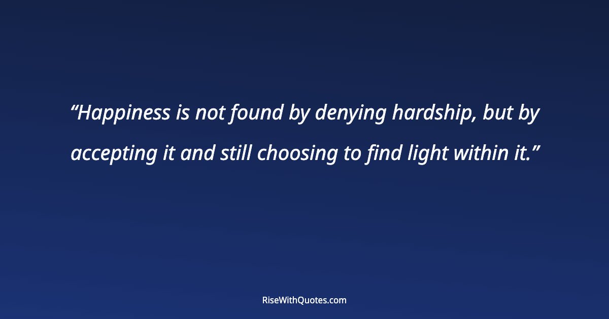 Happiness is not found by denying hardship, but by accepting it and still choosing to find light within it.