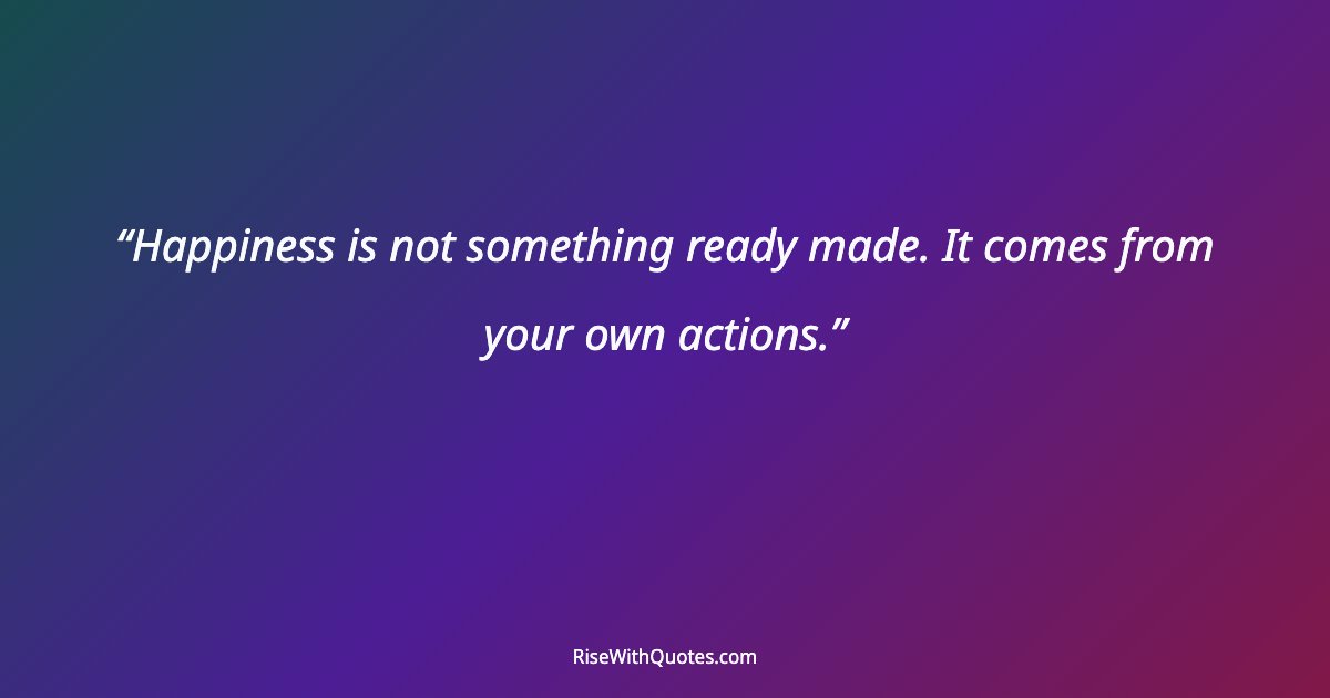 Happiness is not something ready made. It comes from your own actions.