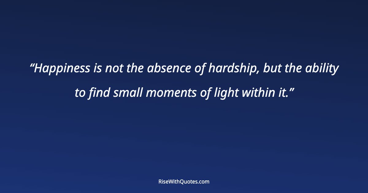 Happiness is not the absence of hardship, but the ability to find small moments of light within it.