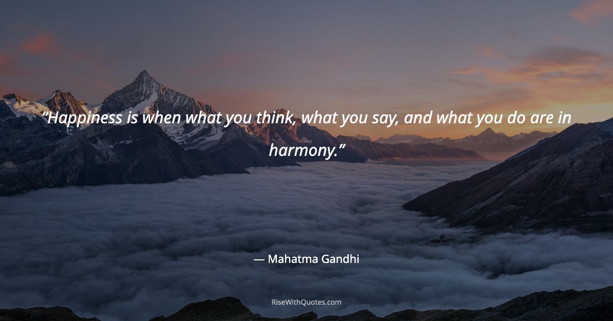 Happiness is when what you think, what you say, and what you do are in harmony.